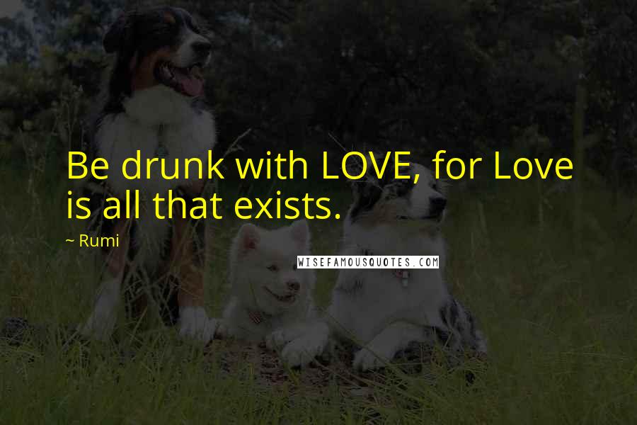 Rumi Quotes: Be drunk with LOVE, for Love is all that exists.