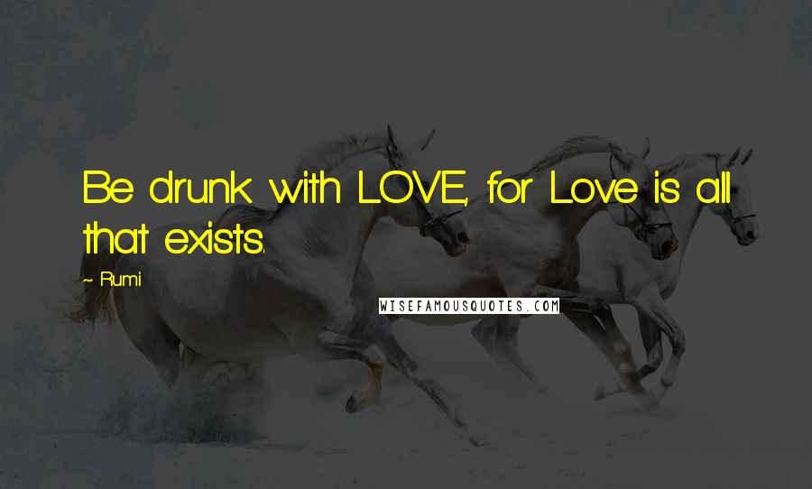 Rumi Quotes: Be drunk with LOVE, for Love is all that exists.