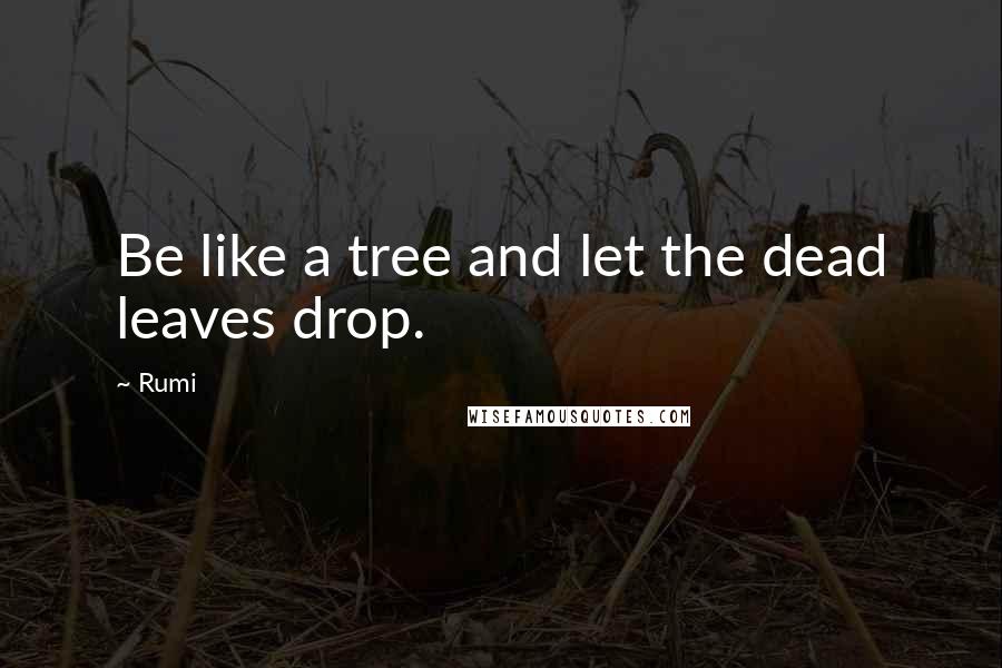 Rumi Quotes: Be like a tree and let the dead leaves drop.