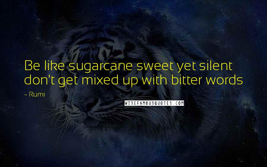 Rumi Quotes: Be like sugarcane sweet yet silent don't get mixed up with bitter words