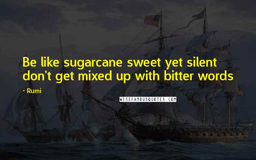 Rumi Quotes: Be like sugarcane sweet yet silent don't get mixed up with bitter words