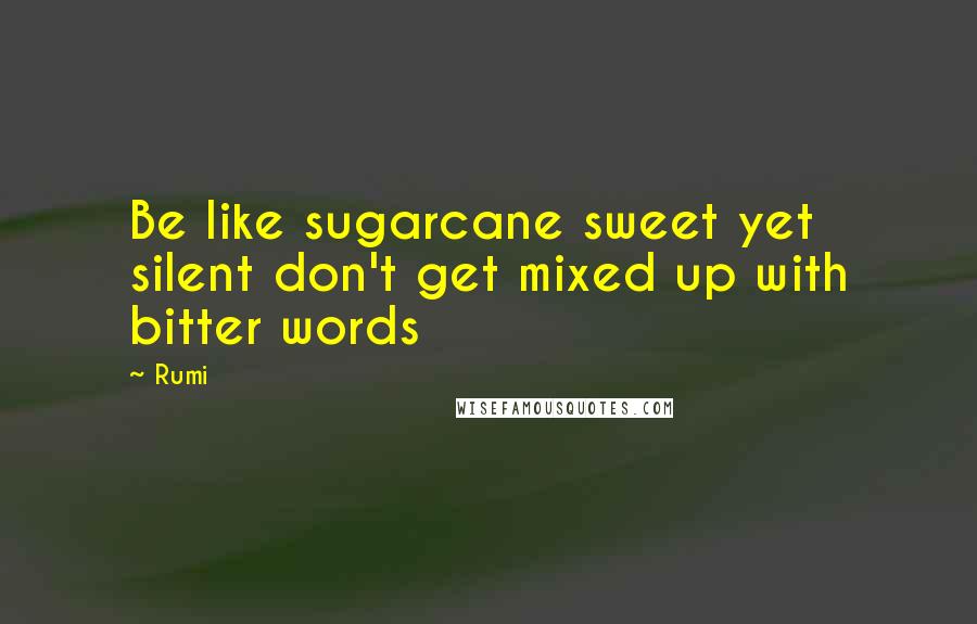 Rumi Quotes: Be like sugarcane sweet yet silent don't get mixed up with bitter words