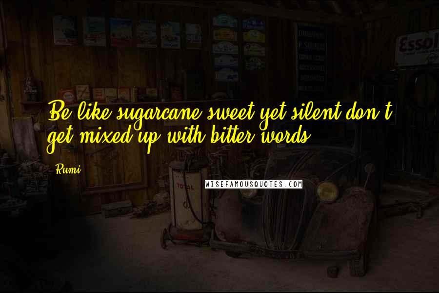 Rumi Quotes: Be like sugarcane sweet yet silent don't get mixed up with bitter words