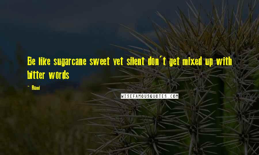 Rumi Quotes: Be like sugarcane sweet yet silent don't get mixed up with bitter words