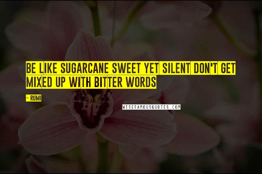 Rumi Quotes: Be like sugarcane sweet yet silent don't get mixed up with bitter words