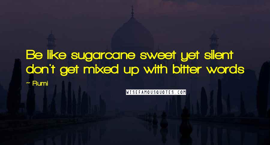 Rumi Quotes: Be like sugarcane sweet yet silent don't get mixed up with bitter words