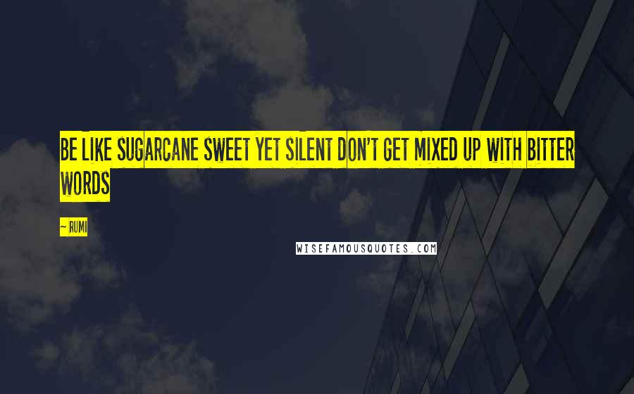 Rumi Quotes: Be like sugarcane sweet yet silent don't get mixed up with bitter words