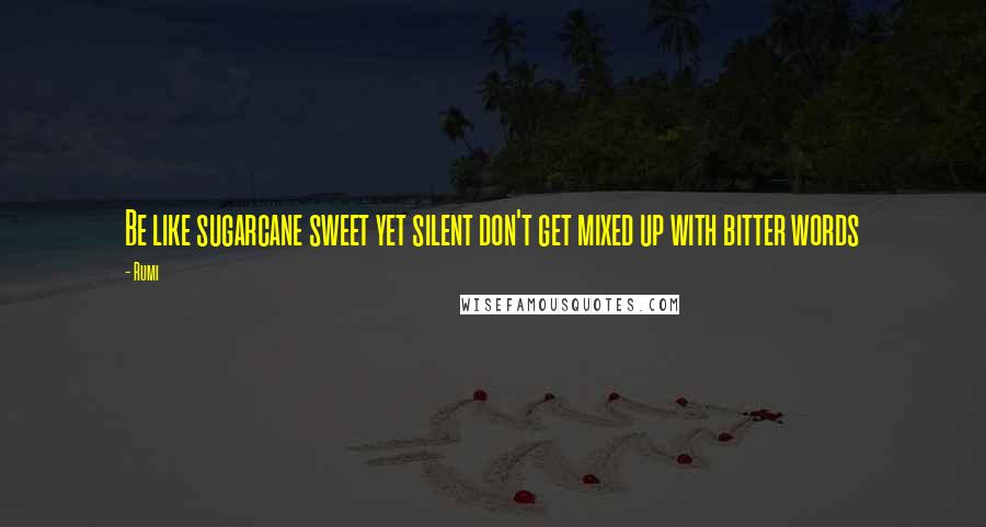 Rumi Quotes: Be like sugarcane sweet yet silent don't get mixed up with bitter words