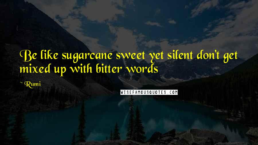 Rumi Quotes: Be like sugarcane sweet yet silent don't get mixed up with bitter words