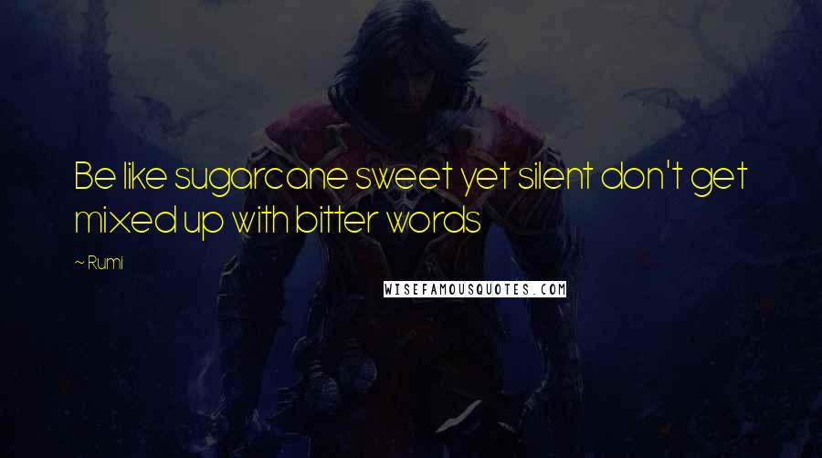 Rumi Quotes: Be like sugarcane sweet yet silent don't get mixed up with bitter words