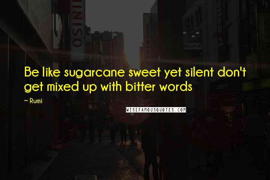 Rumi Quotes: Be like sugarcane sweet yet silent don't get mixed up with bitter words