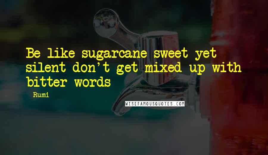 Rumi Quotes: Be like sugarcane sweet yet silent don't get mixed up with bitter words