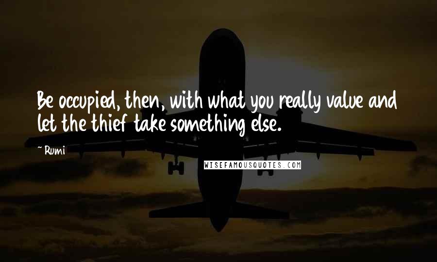 Rumi Quotes: Be occupied, then, with what you really value and let the thief take something else.