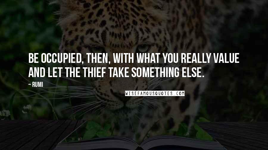 Rumi Quotes: Be occupied, then, with what you really value and let the thief take something else.