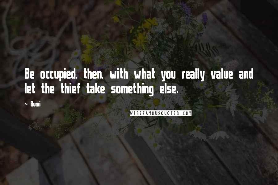 Rumi Quotes: Be occupied, then, with what you really value and let the thief take something else.