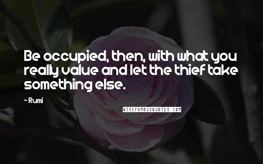 Rumi Quotes: Be occupied, then, with what you really value and let the thief take something else.