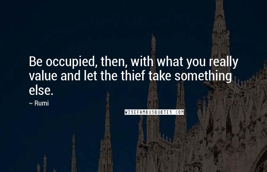 Rumi Quotes: Be occupied, then, with what you really value and let the thief take something else.