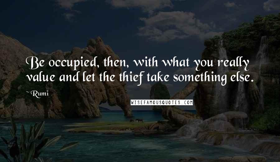 Rumi Quotes: Be occupied, then, with what you really value and let the thief take something else.