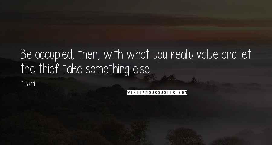 Rumi Quotes: Be occupied, then, with what you really value and let the thief take something else.