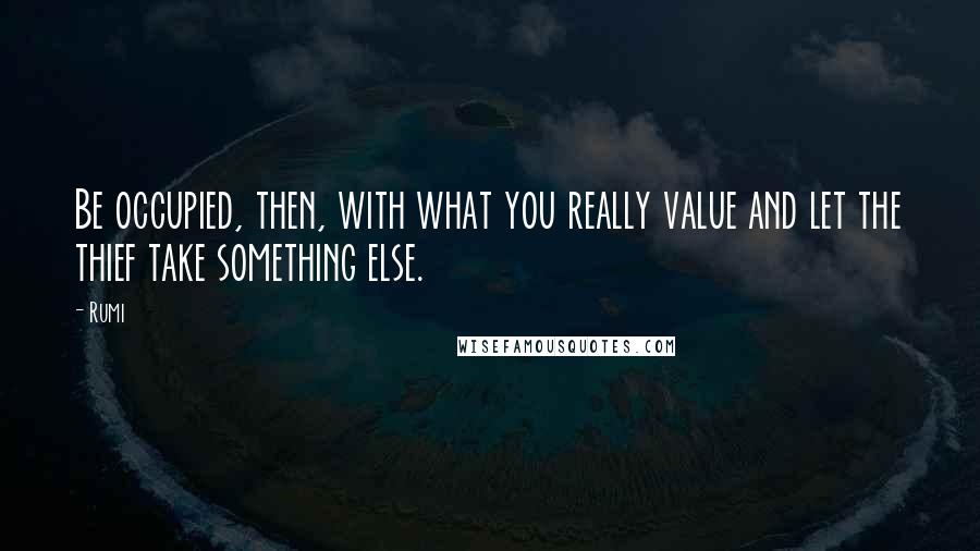 Rumi Quotes: Be occupied, then, with what you really value and let the thief take something else.