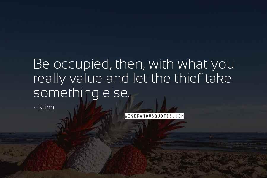 Rumi Quotes: Be occupied, then, with what you really value and let the thief take something else.