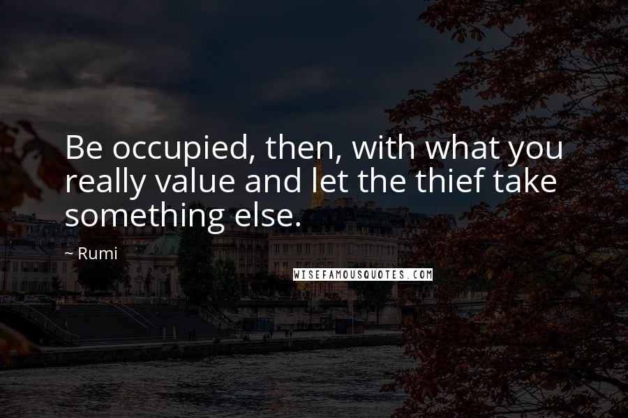 Rumi Quotes: Be occupied, then, with what you really value and let the thief take something else.