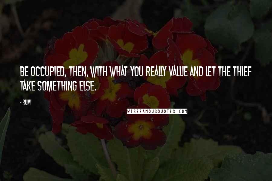 Rumi Quotes: Be occupied, then, with what you really value and let the thief take something else.