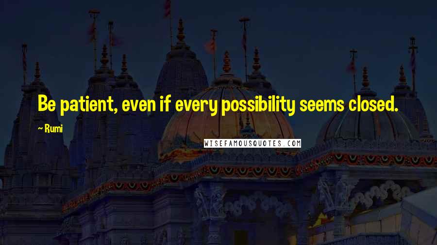 Rumi Quotes: Be patient, even if every possibility seems closed.