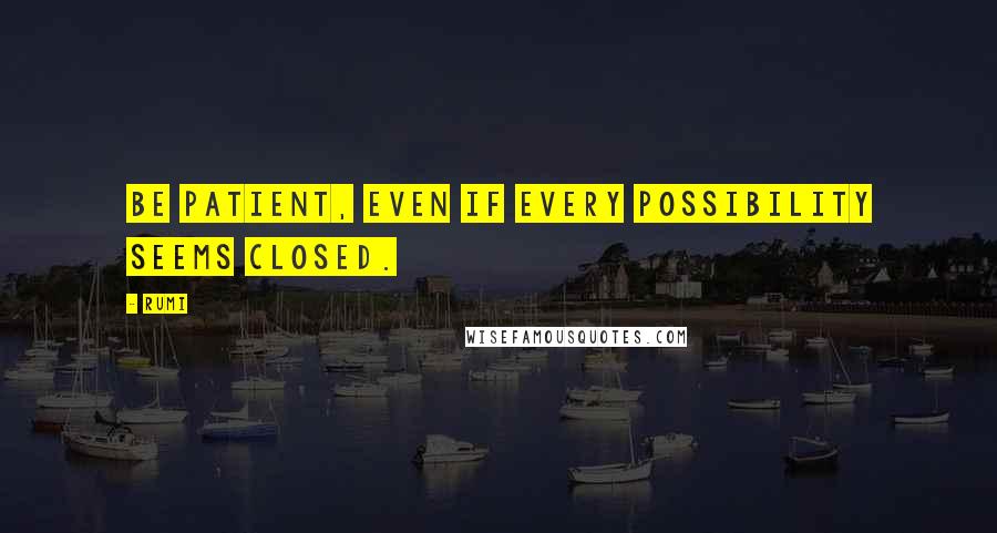 Rumi Quotes: Be patient, even if every possibility seems closed.