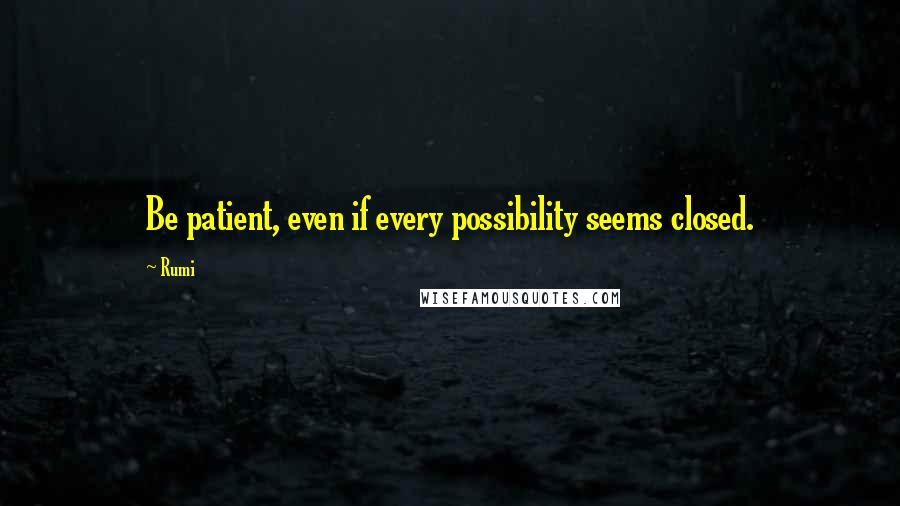 Rumi Quotes: Be patient, even if every possibility seems closed.