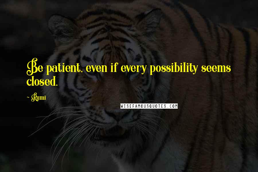 Rumi Quotes: Be patient, even if every possibility seems closed.