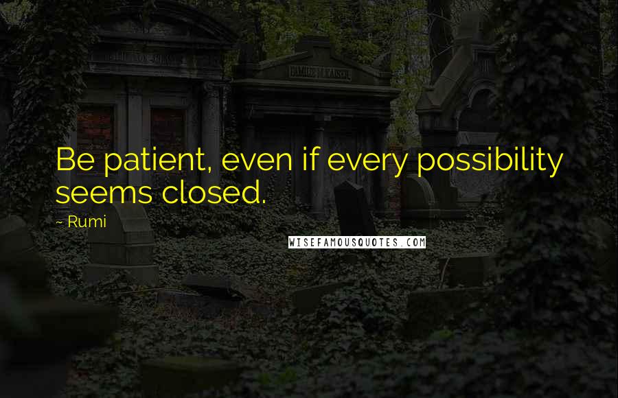 Rumi Quotes: Be patient, even if every possibility seems closed.