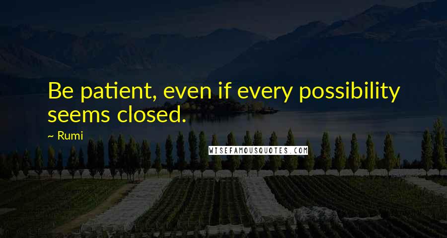 Rumi Quotes: Be patient, even if every possibility seems closed.