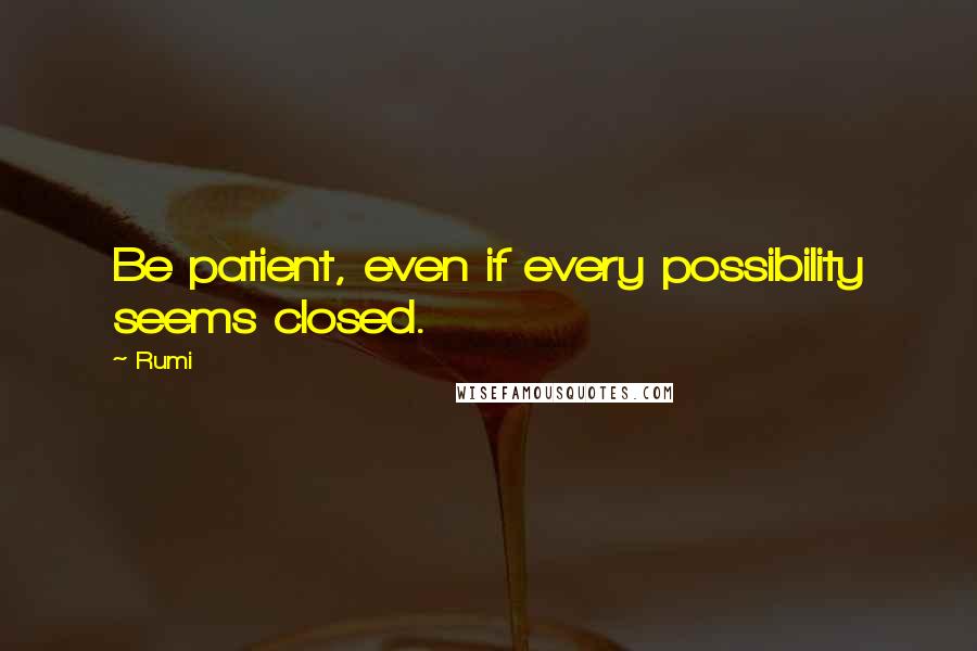 Rumi Quotes: Be patient, even if every possibility seems closed.
