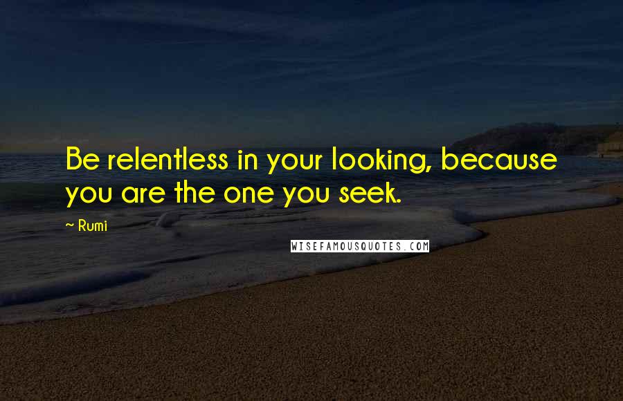 Rumi Quotes: Be relentless in your looking, because you are the one you seek.