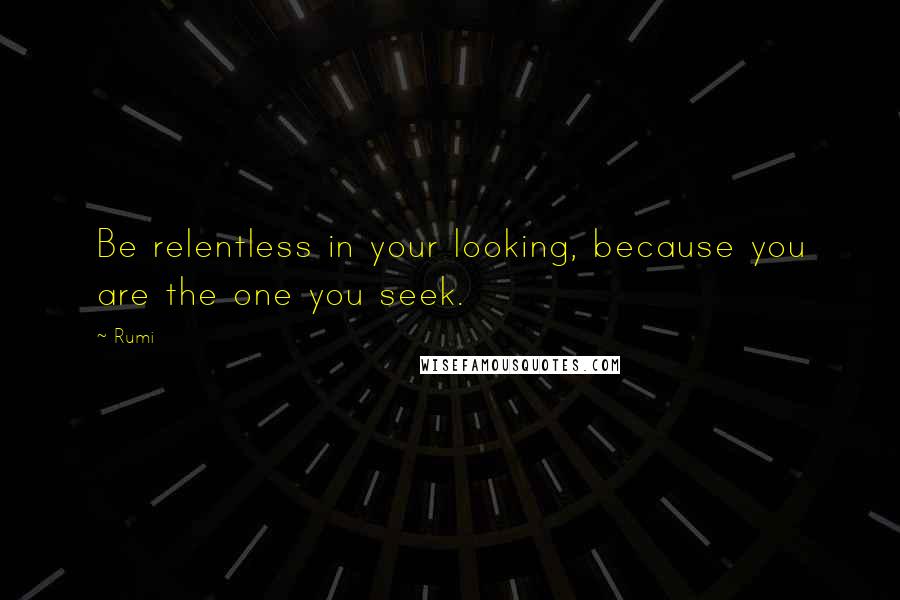 Rumi Quotes: Be relentless in your looking, because you are the one you seek.