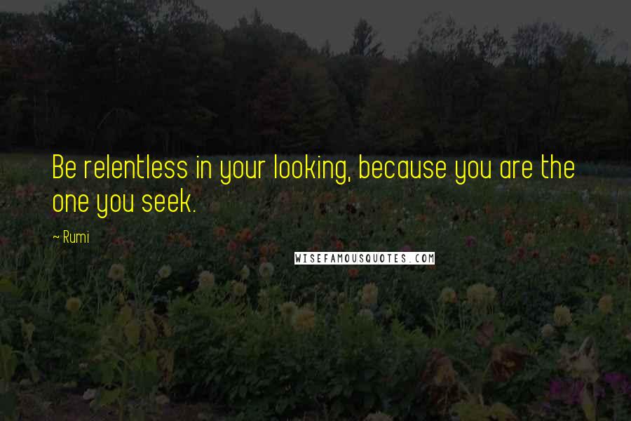 Rumi Quotes: Be relentless in your looking, because you are the one you seek.