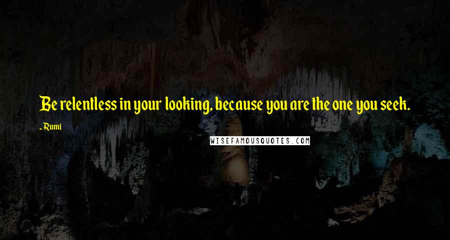 Rumi Quotes: Be relentless in your looking, because you are the one you seek.