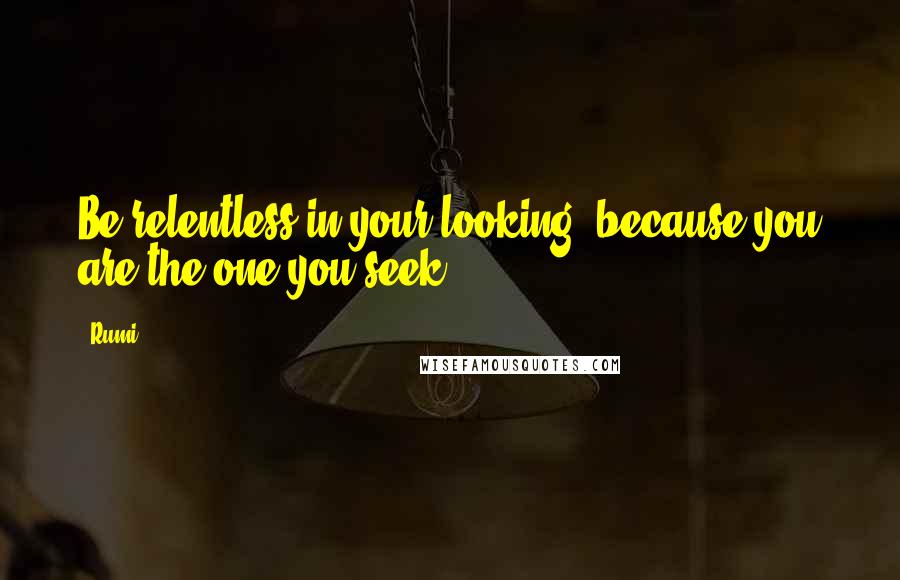 Rumi Quotes: Be relentless in your looking, because you are the one you seek.