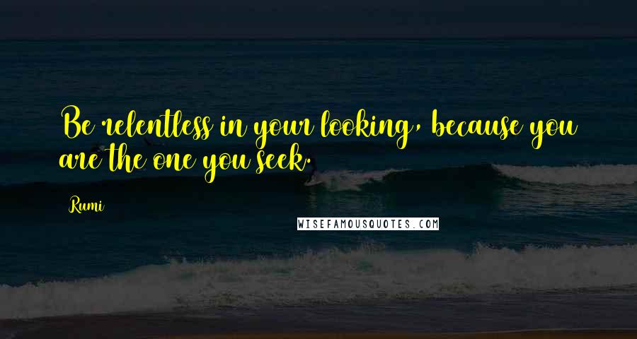 Rumi Quotes: Be relentless in your looking, because you are the one you seek.
