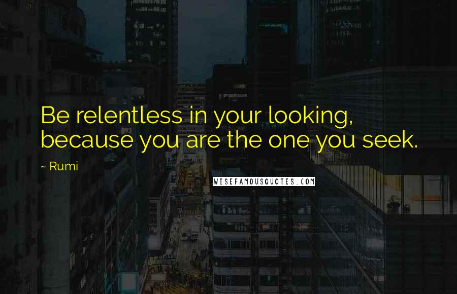 Rumi Quotes: Be relentless in your looking, because you are the one you seek.