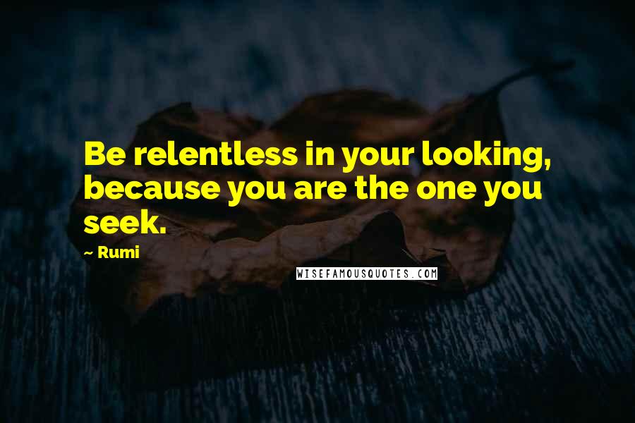 Rumi Quotes: Be relentless in your looking, because you are the one you seek.