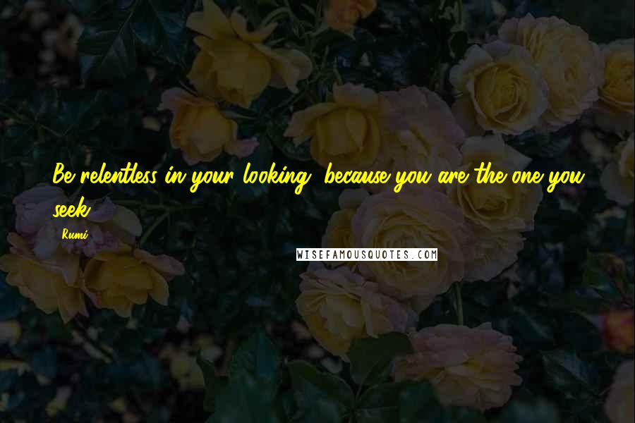 Rumi Quotes: Be relentless in your looking, because you are the one you seek.
