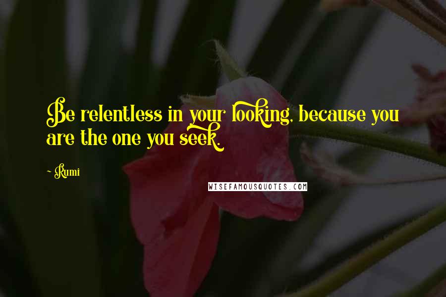 Rumi Quotes: Be relentless in your looking, because you are the one you seek.