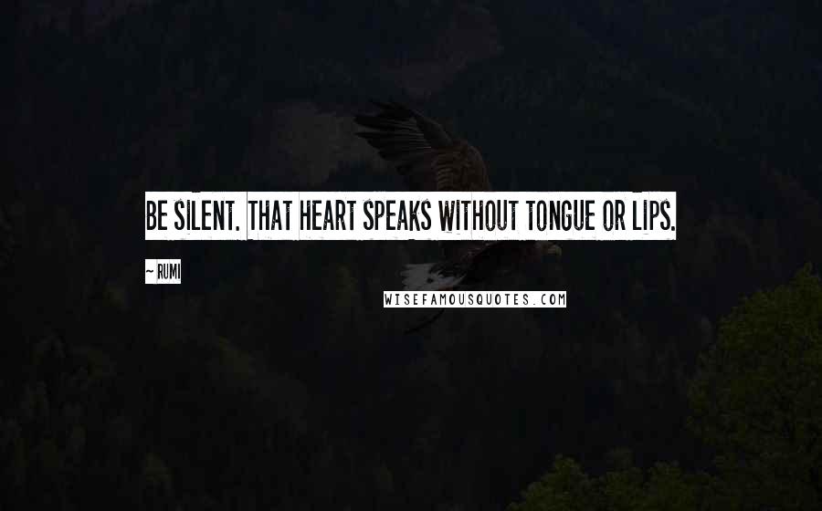 Rumi Quotes: Be silent. That heart speaks without tongue or lips.