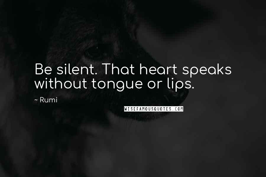 Rumi Quotes: Be silent. That heart speaks without tongue or lips.
