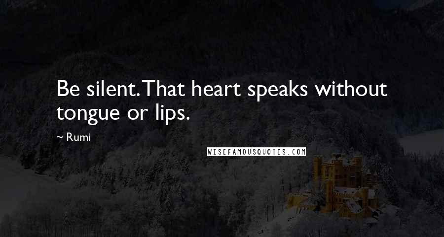 Rumi Quotes: Be silent. That heart speaks without tongue or lips.