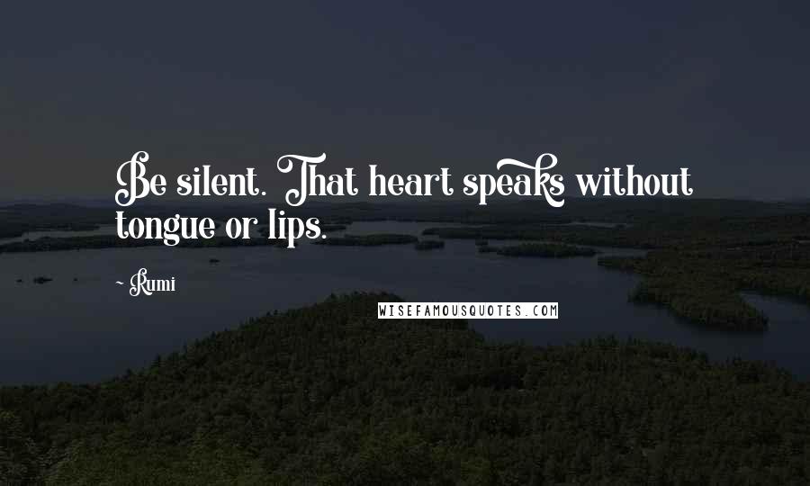 Rumi Quotes: Be silent. That heart speaks without tongue or lips.