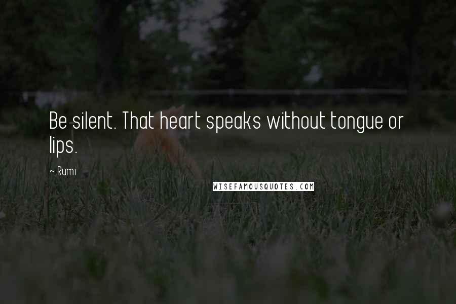 Rumi Quotes: Be silent. That heart speaks without tongue or lips.