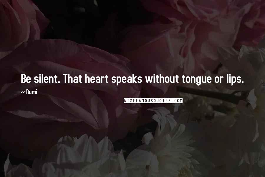Rumi Quotes: Be silent. That heart speaks without tongue or lips.